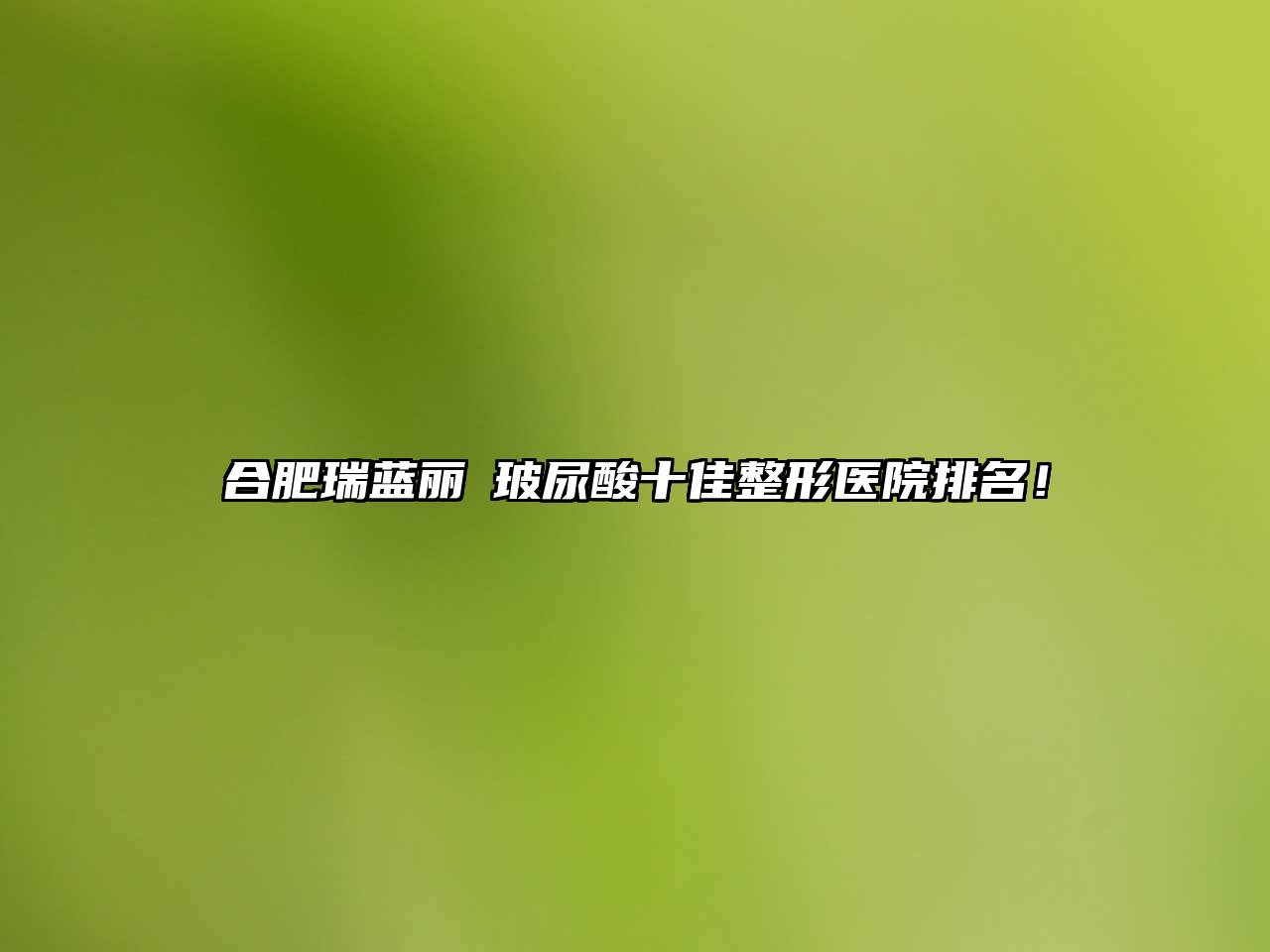合肥瑞蓝丽瑅玻尿酸十佳整形医院排名！