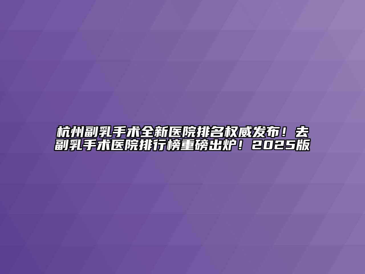 杭州副乳手术全新医院排名权威发布！去副乳手术医院排行榜重磅出炉！2025版