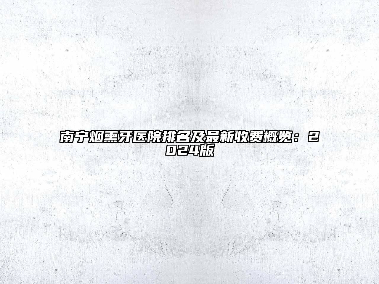 南宁烟熏牙医院排名及最新收费概览：2025版
