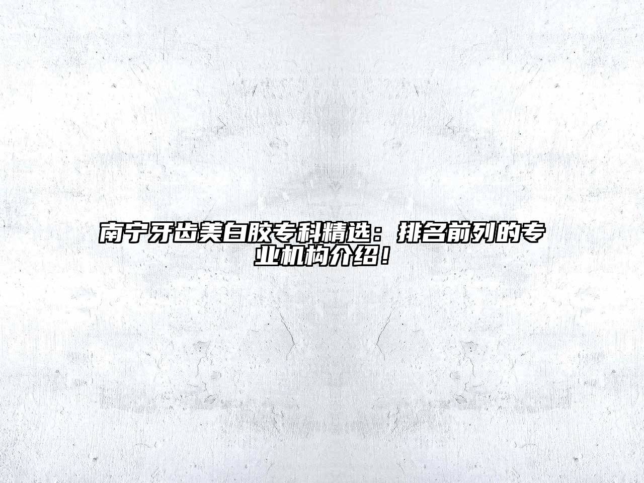 南宁牙齿美白胶专科精选：排名前列的专业机构介绍！