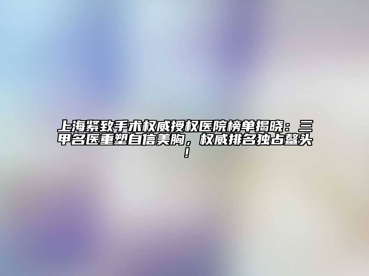 上海紧致手术权威授权医院榜单揭晓：三甲名医重塑自信美胸，权威排名独占鳌头！