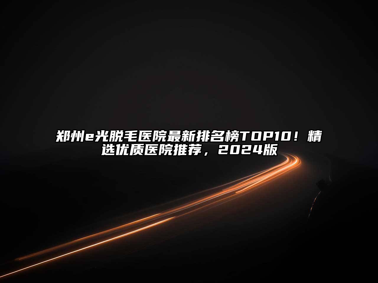 郑州e光脱毛医院最新排名榜TOP10！精选优质医院推荐，2025版