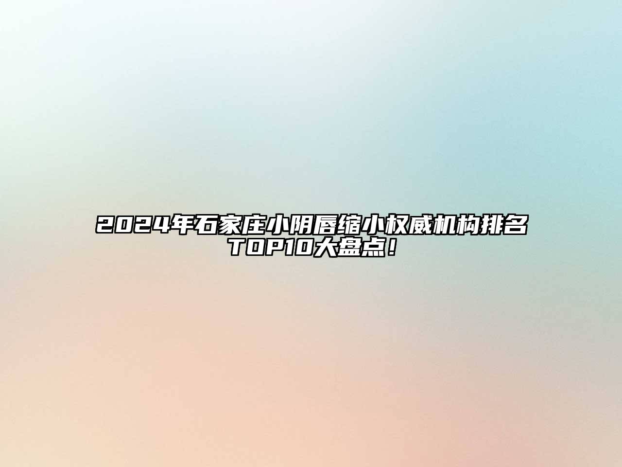 2025年石家庄小阴唇缩小权威机构排名TOP10大盘点！