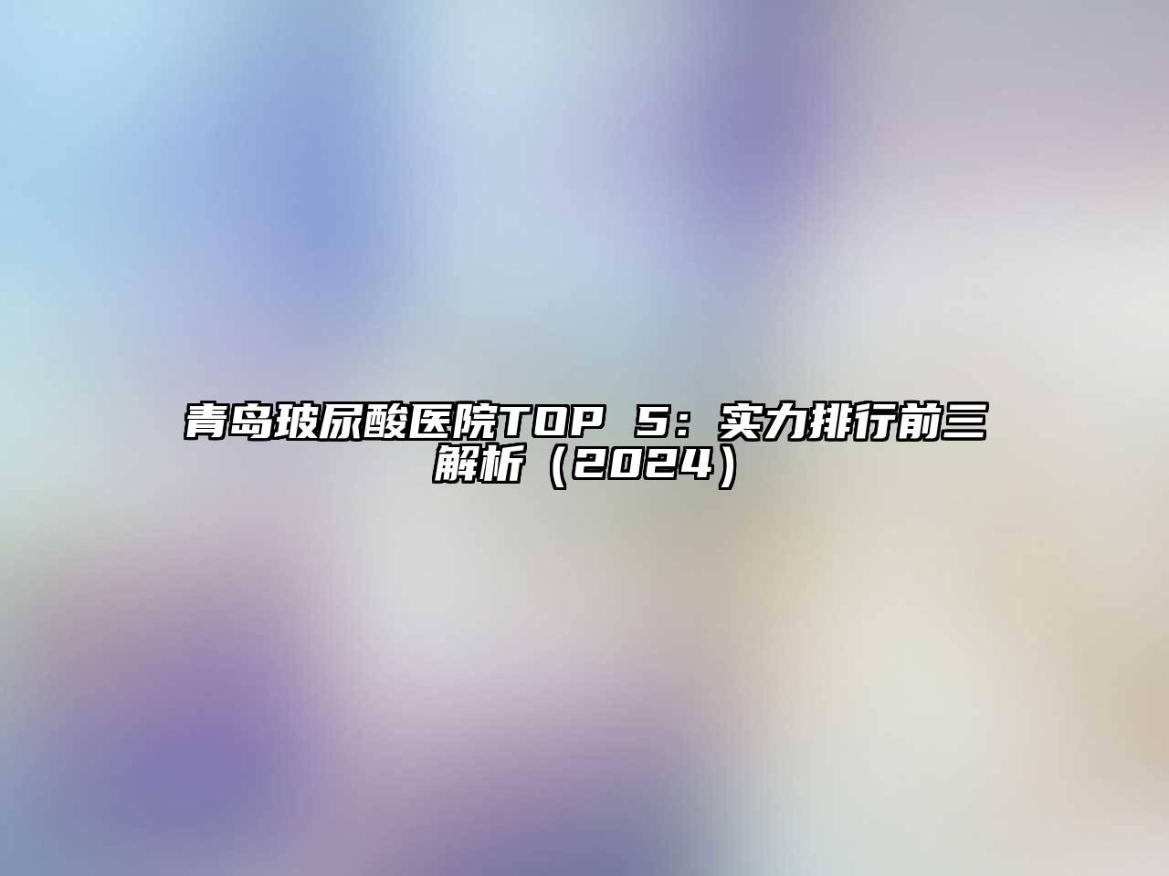 青岛玻尿酸医院TOP 5：实力排行前三解析2025年