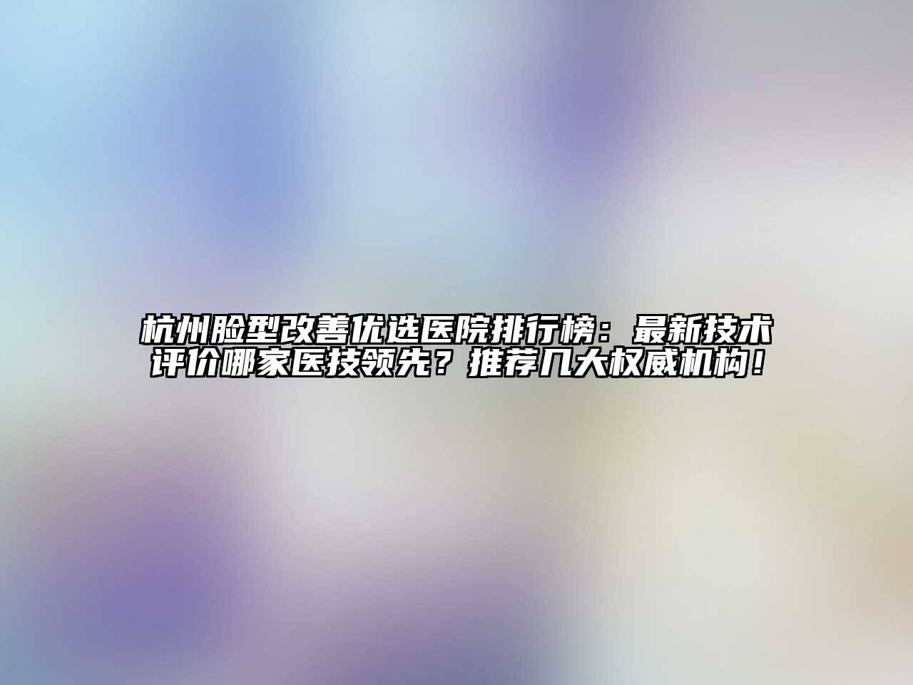 杭州脸型改善优选医院排行榜：最新技术评价哪家医技领先？推荐几大权威机构！