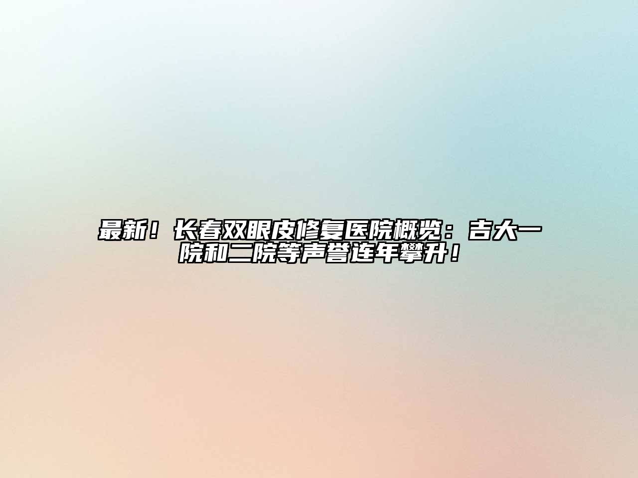 最新！长春双眼皮修复医院概览：吉大一院和二院等声誉连年攀升！