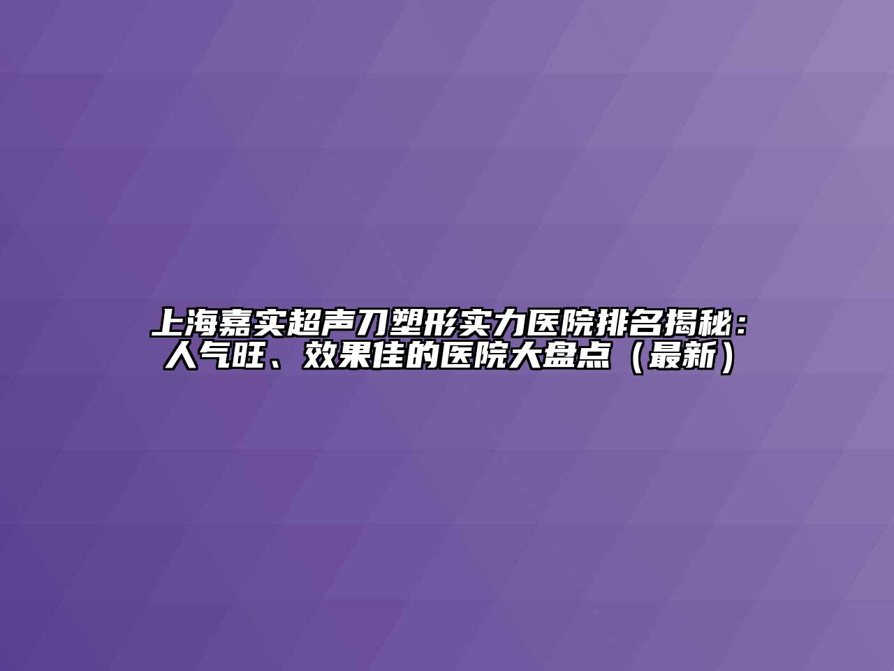 上海嘉实超声刀塑形实力医院排名揭秘：人气旺、效果佳的医院大盘点（最新）