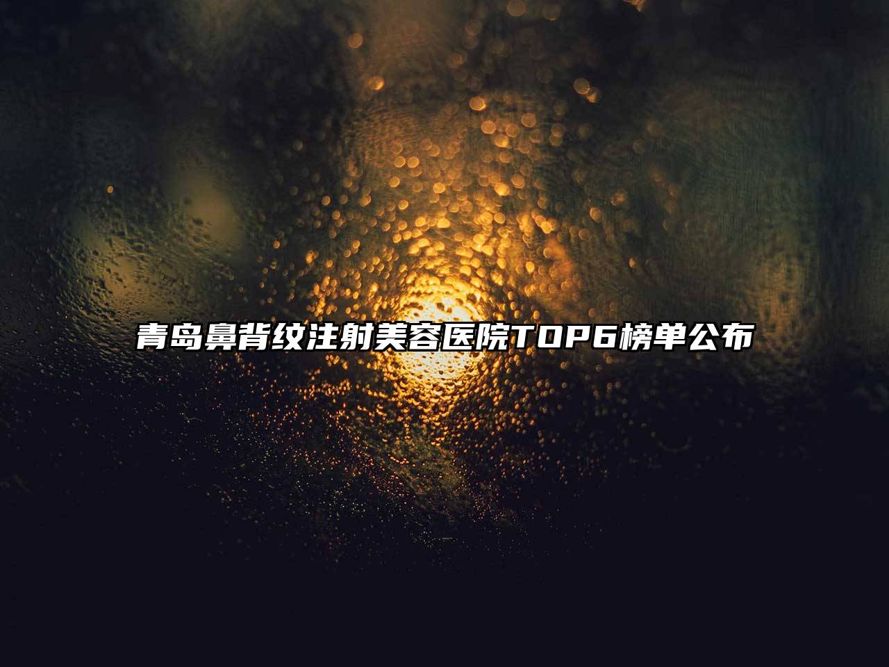 青岛鼻背纹注射美容医院TOP6榜单公布