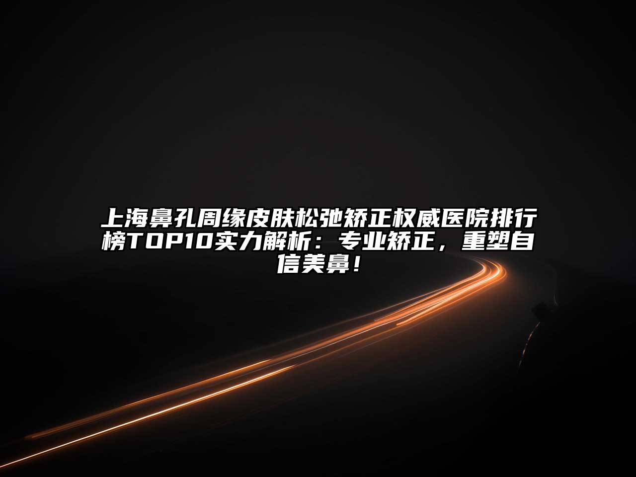 上海鼻孔周缘皮肤松弛矫正权威医院排行榜TOP10实力解析：专业矫正，重塑自信美鼻！