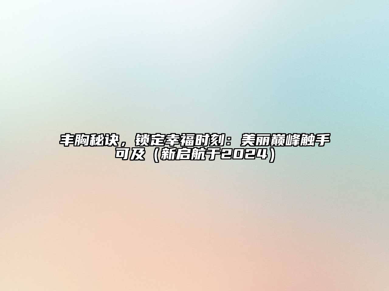 丰胸秘诀，锁定幸福时刻：美丽巅峰触手可及（新启航于2025）