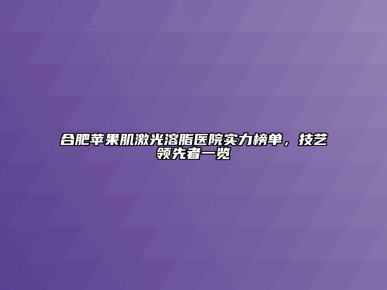 合肥苹果肌激光溶脂医院实力榜单，技艺领先者一览