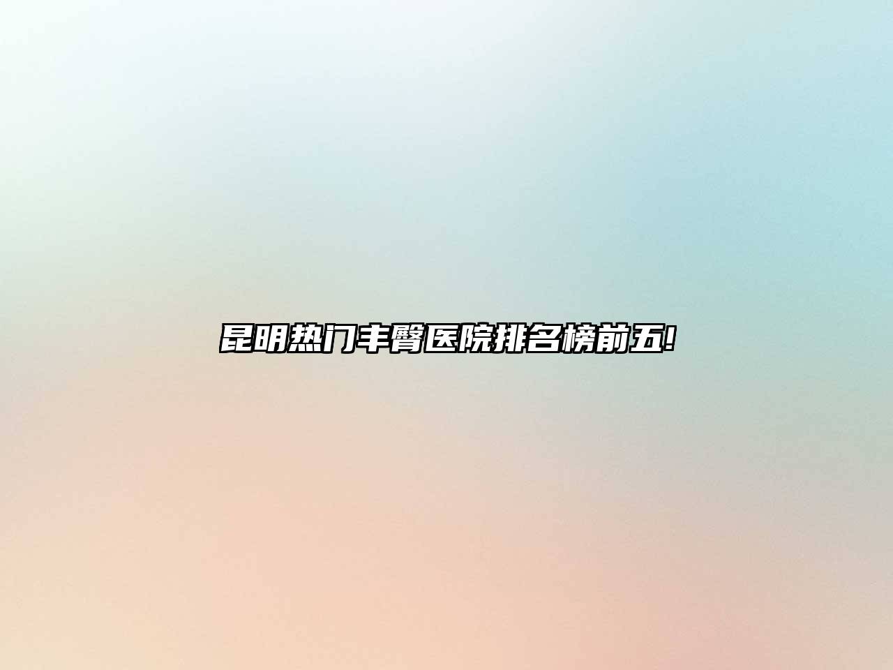 昆明热门丰臀医院排名榜前五!