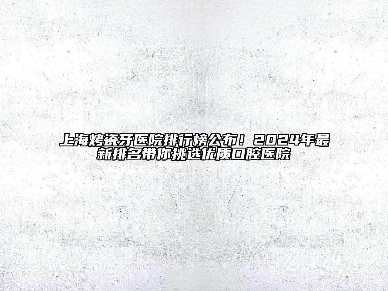 上海烤瓷牙医院排行榜公布！2025年最新排名带你挑选优质口腔医院