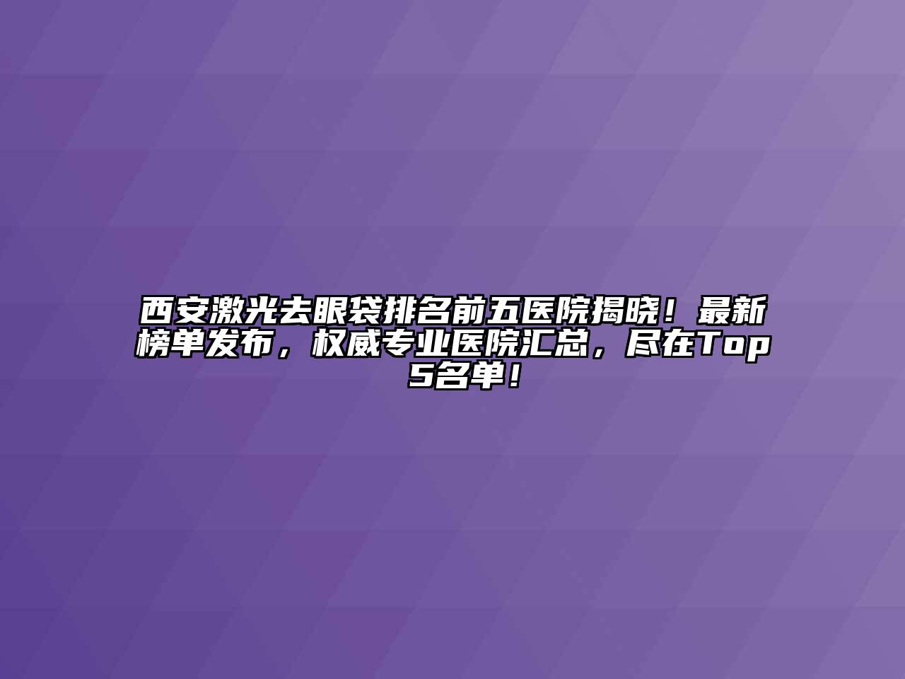 西安激光去眼袋排名前五医院揭晓！最新榜单发布，权威专业医院汇总，尽在Top 5名单！