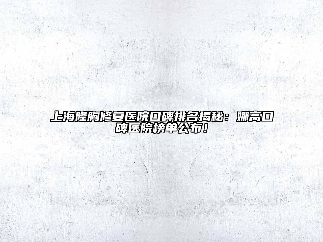 上海隆胸修复医院口碑排名揭秘：娜高口碑医院榜单公布！