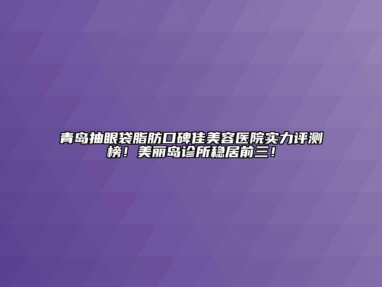 青岛抽眼袋脂肪口碑佳美容医院实力评测榜！美丽岛诊所稳居前三！