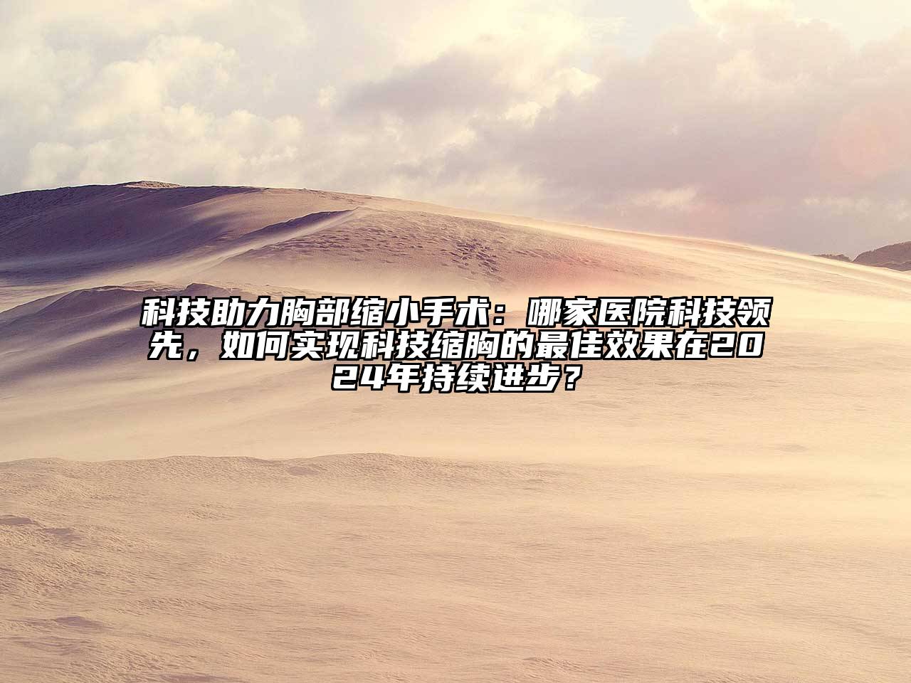 科技助力胸部缩小手术：哪家医院科技领先，如何实现科技缩胸的最佳效果在2025年持续进步？