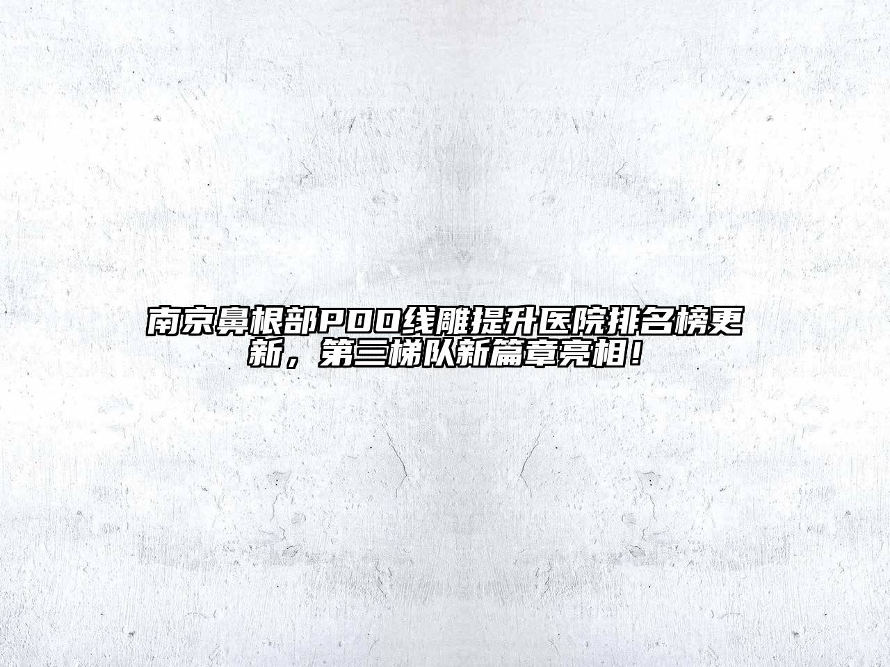 南京鼻根部PDO线雕提升医院排名榜更新，第三梯队新篇章亮相！