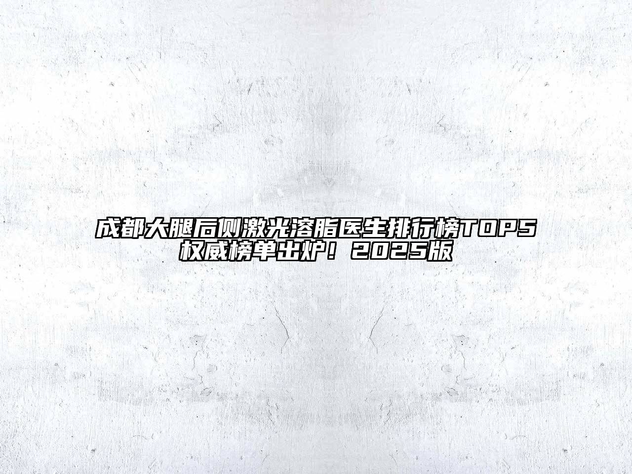 成都大腿后侧激光溶脂医生排行榜TOP5权威榜单出炉！2025版