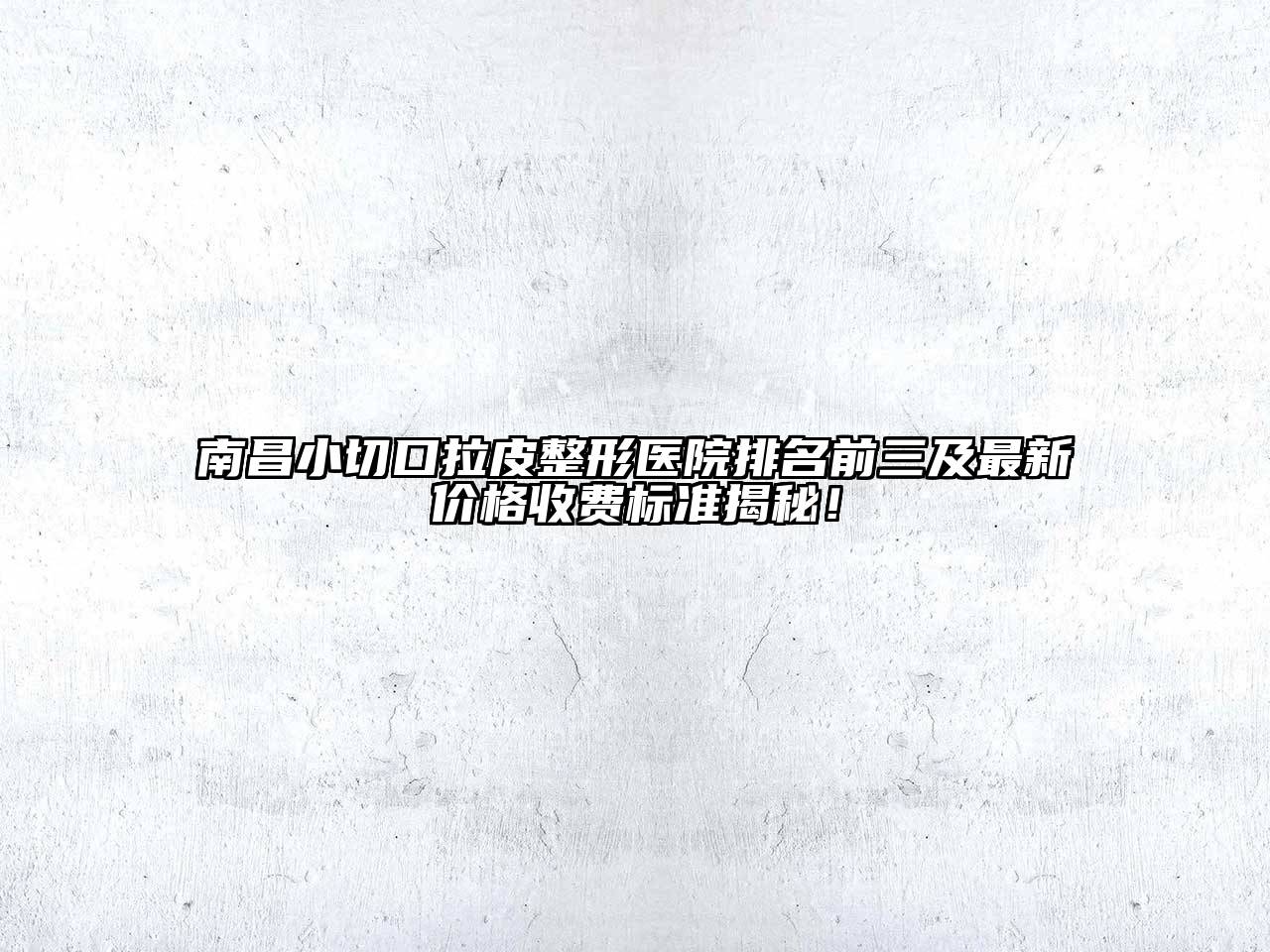 南昌小切口拉皮整形医院排名前三及最新价格收费标准揭秘！