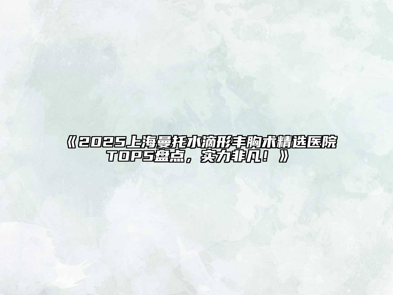 2025上海曼托水滴形丰胸术精选医院TOP5盘点，实力非凡！