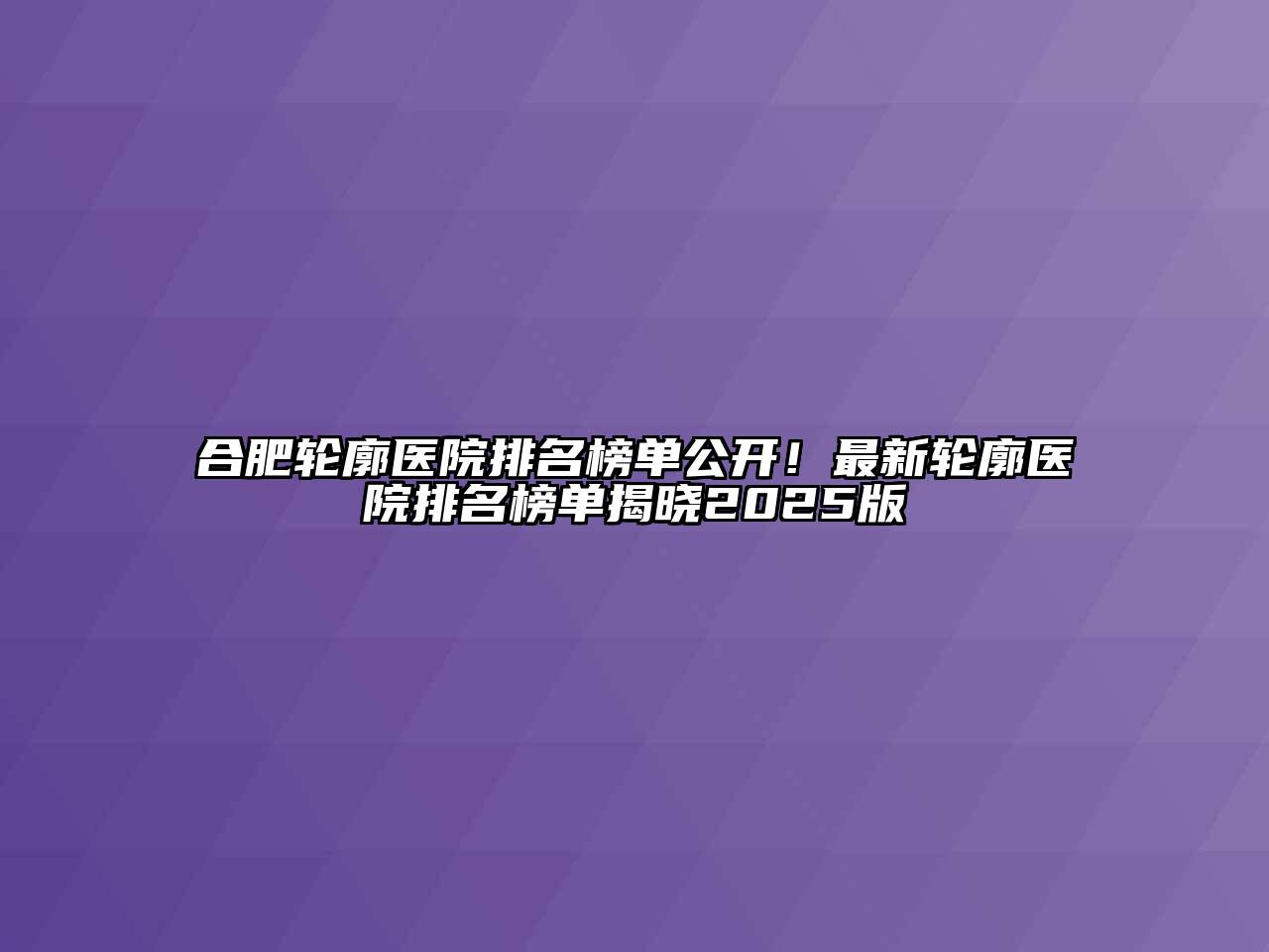 合肥轮廓医院排名榜单公开！最新轮廓医院排名榜单揭晓2025版