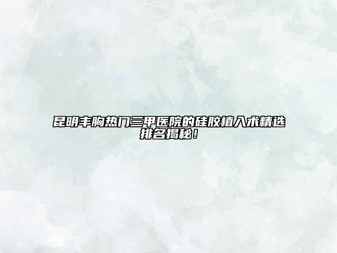 昆明丰胸热门三甲医院的硅胶植入术精选排名揭秘！