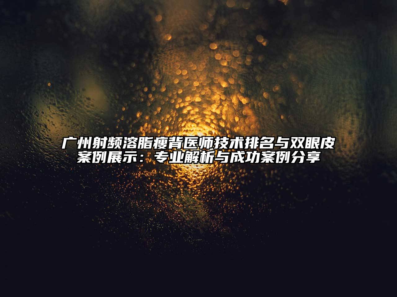 广州射频溶脂瘦背医师技术排名与双眼皮案例展示：专业解析与成功案例分享