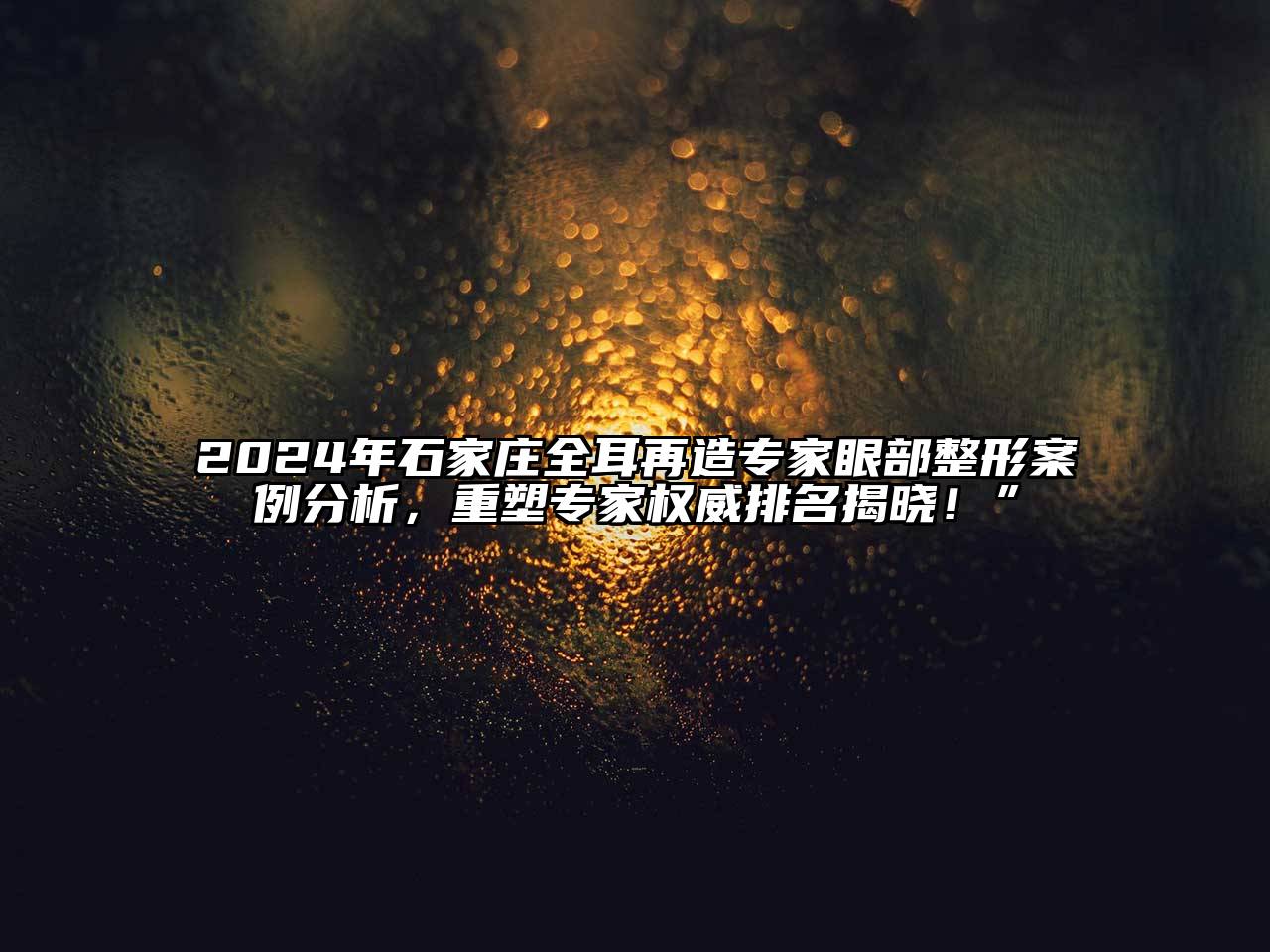 2025年石家庄全耳再造专家眼部整形案例分析，重塑专家权威排名揭晓！”