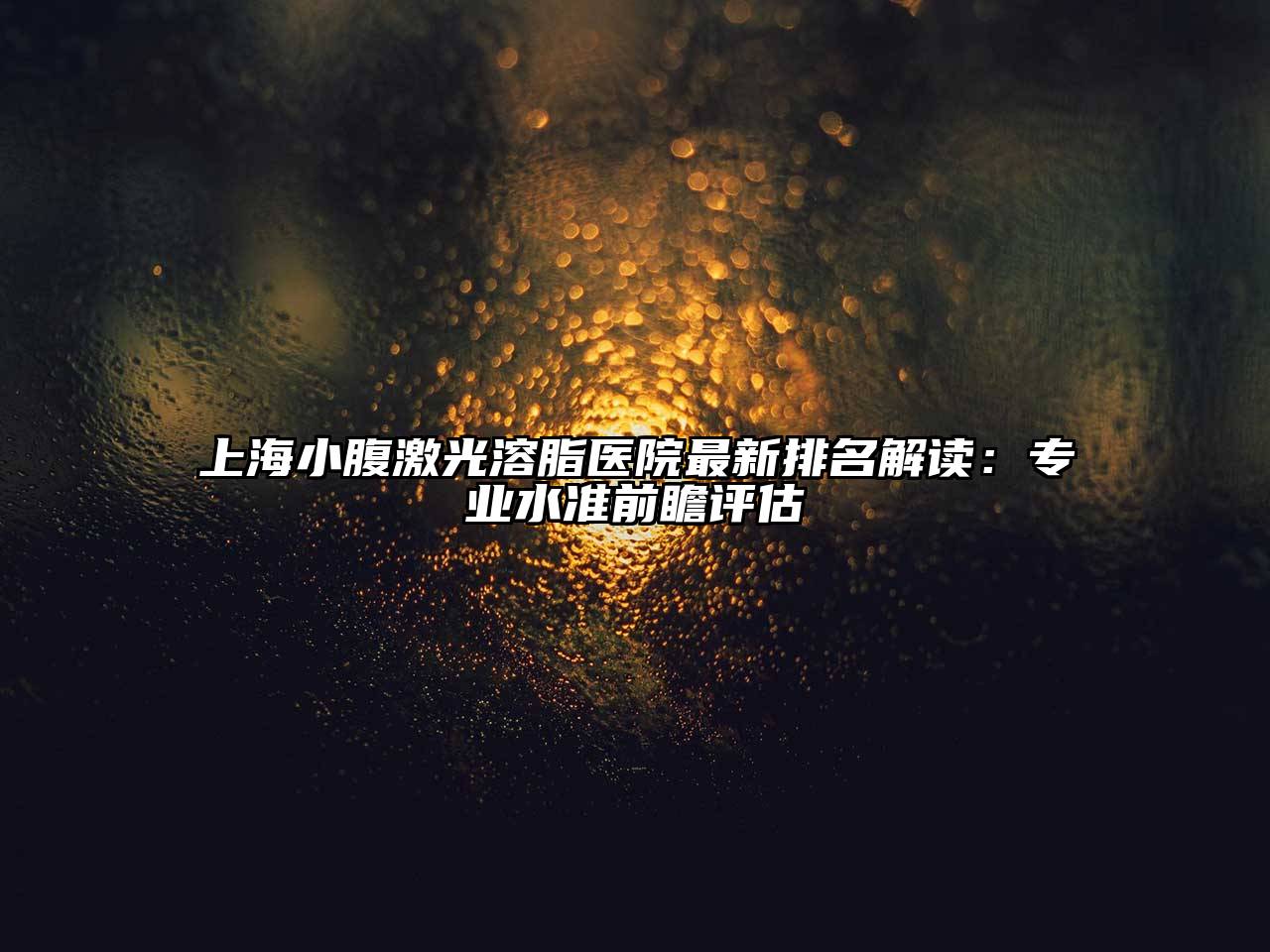 上海小腹激光溶脂医院最新排名解读：专业水准前瞻评估
