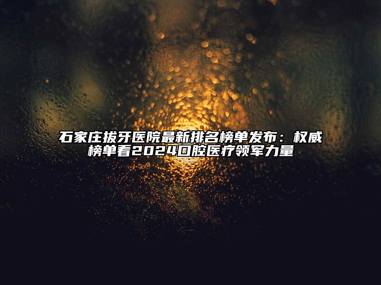 石家庄拔牙医院最新排名榜单发布：权威榜单看2025口腔医疗领军力量