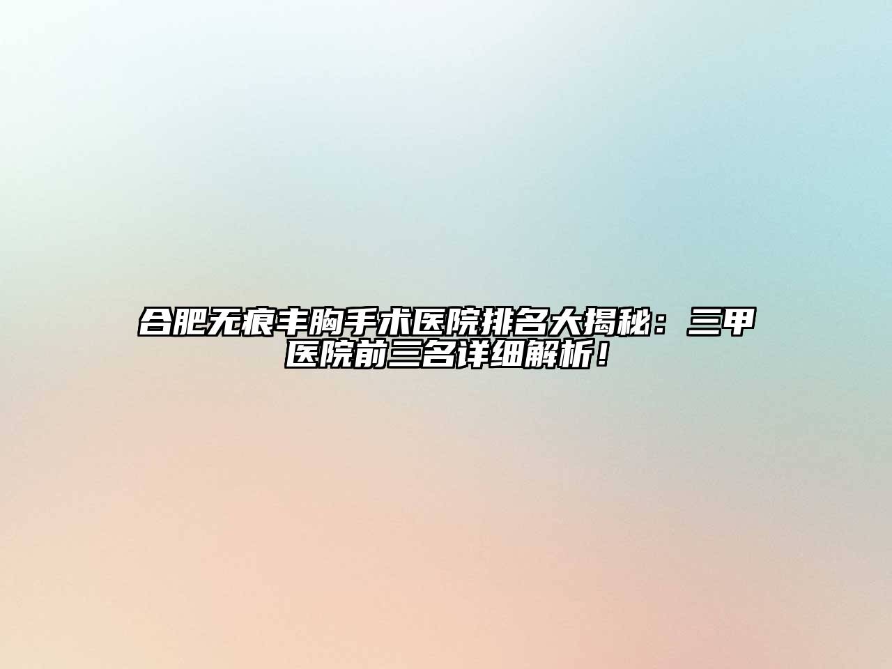 合肥无痕丰胸手术医院排名大揭秘：三甲医院前三名详细解析！