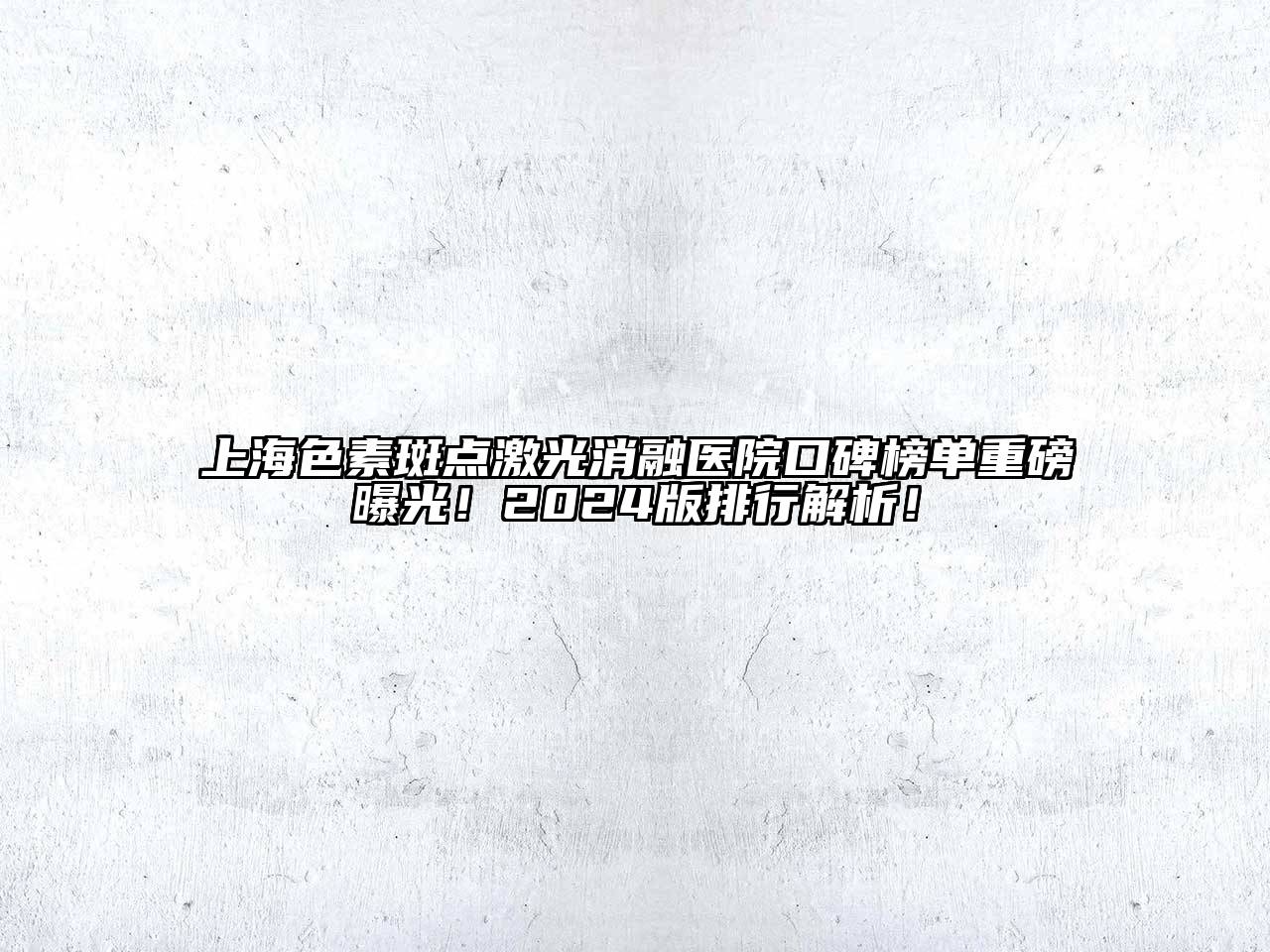 上海色素斑点激光消融医院口碑榜单重磅曝光！2025版排行解析！