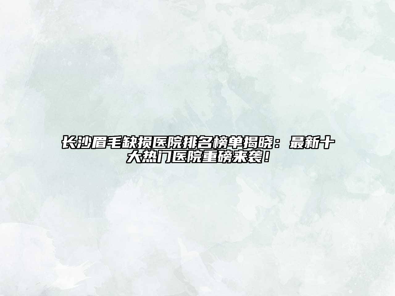 长沙眉毛缺损医院排名榜单揭晓：最新十大热门医院重磅来袭！