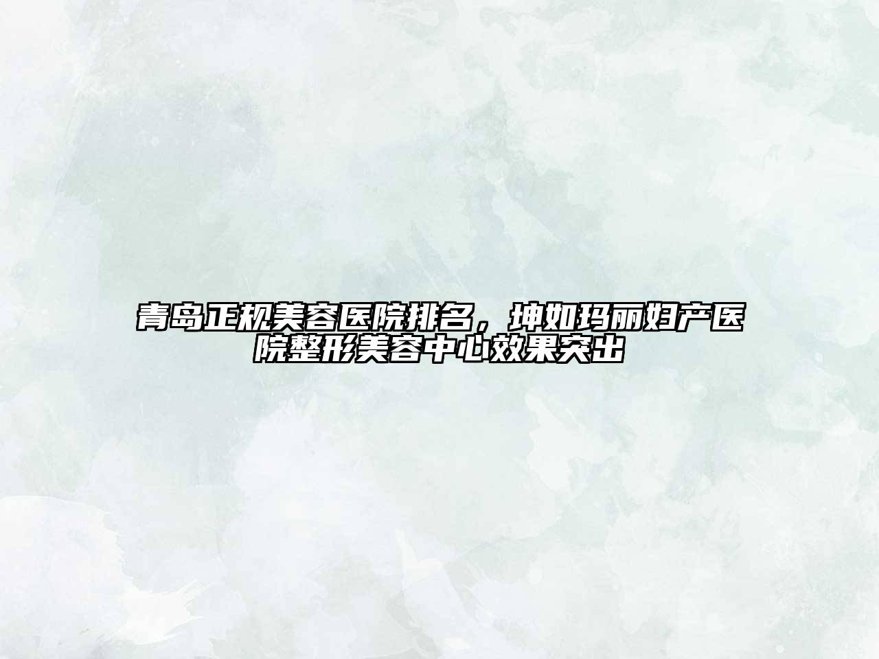 青岛正规美容医院排名，坤如玛丽妇产医院整形美容中心效果突出