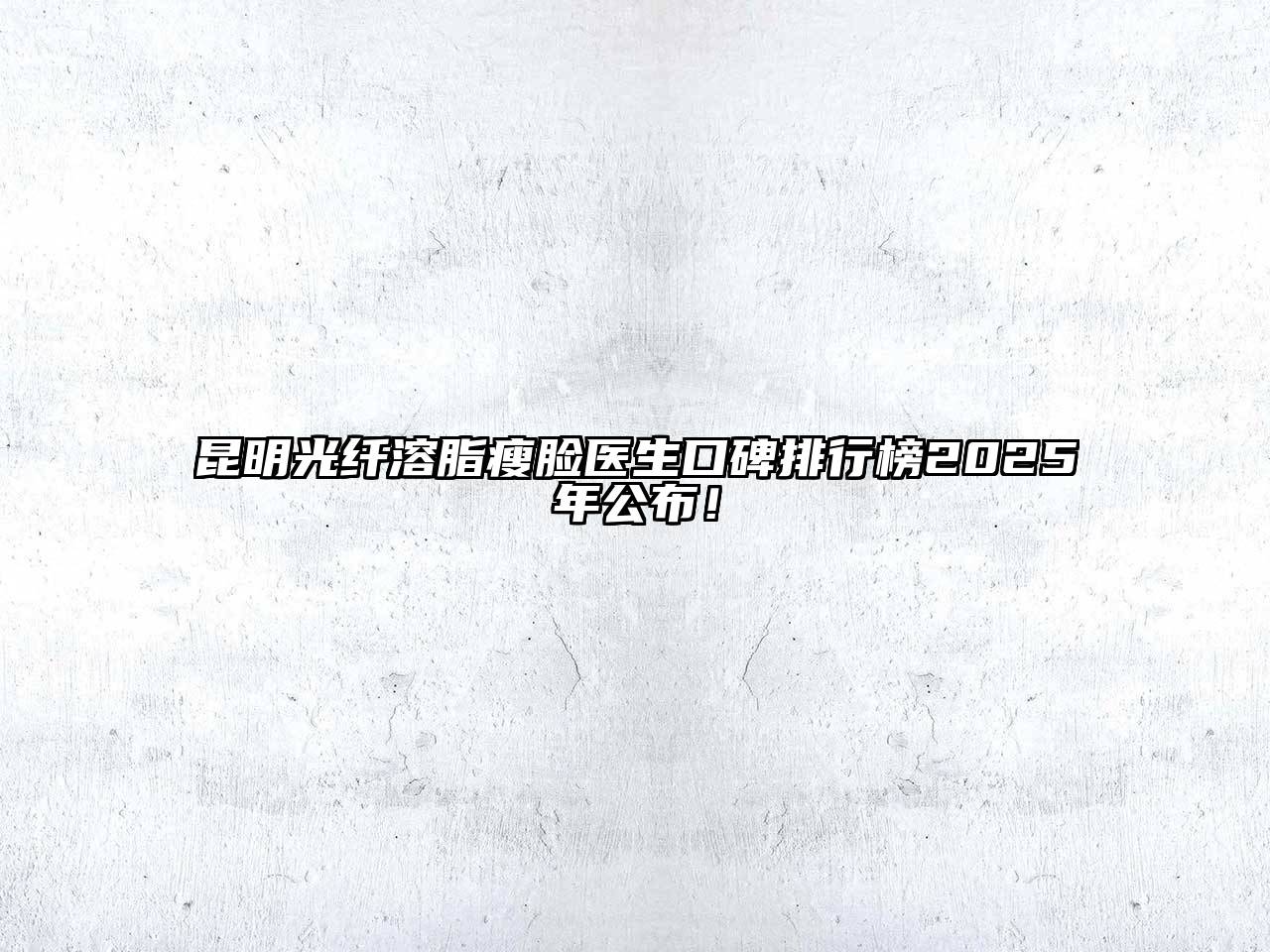 昆明光纤溶脂瘦脸医生口碑排行榜2025年公布！