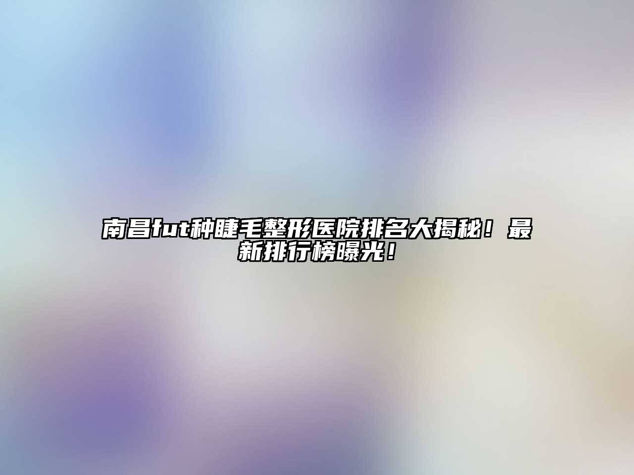 南昌fut种睫毛整形医院排名大揭秘！最新排行榜曝光！