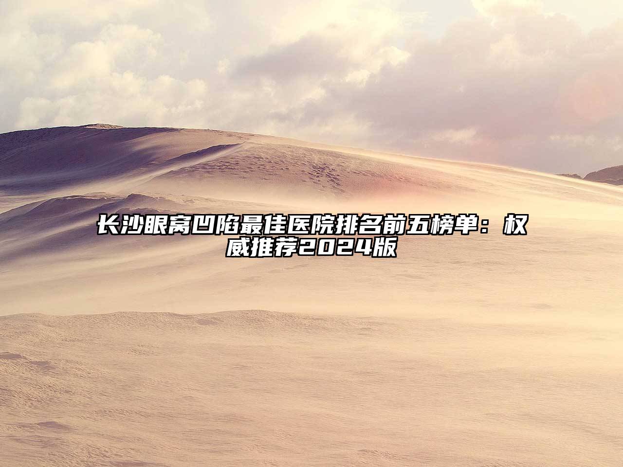 长沙眼窝凹陷最佳医院排名前五榜单：权威推荐2025版