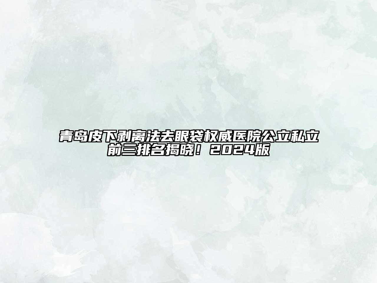 青岛皮下剥离法去眼袋权威医院公立私立前三排名揭晓！2025版