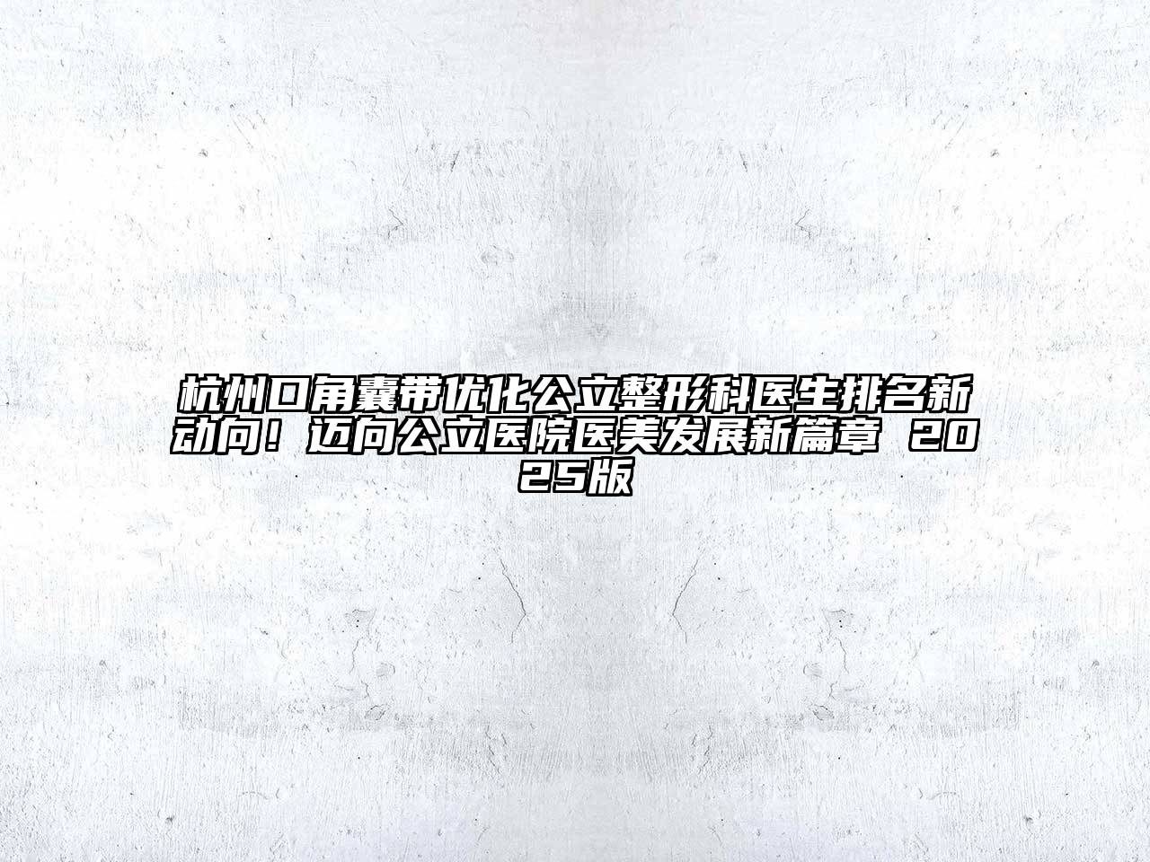 杭州口角囊带优化公立整形科医生排名新动向！迈向公立医院医美发展新篇章 2025版