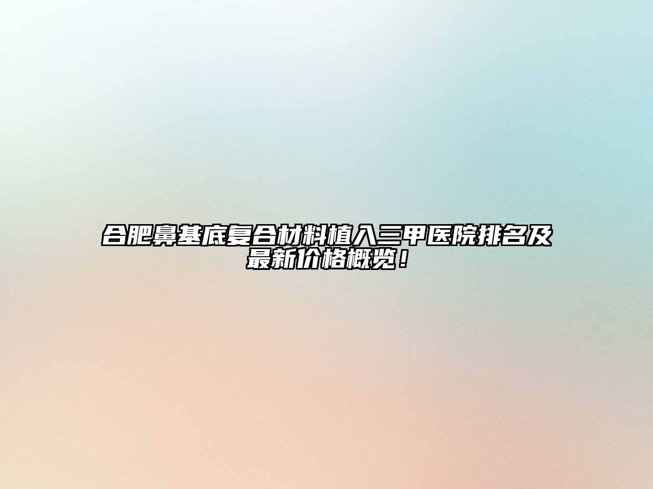 合肥鼻基底复合材料植入三甲医院排名及最新价格概览！