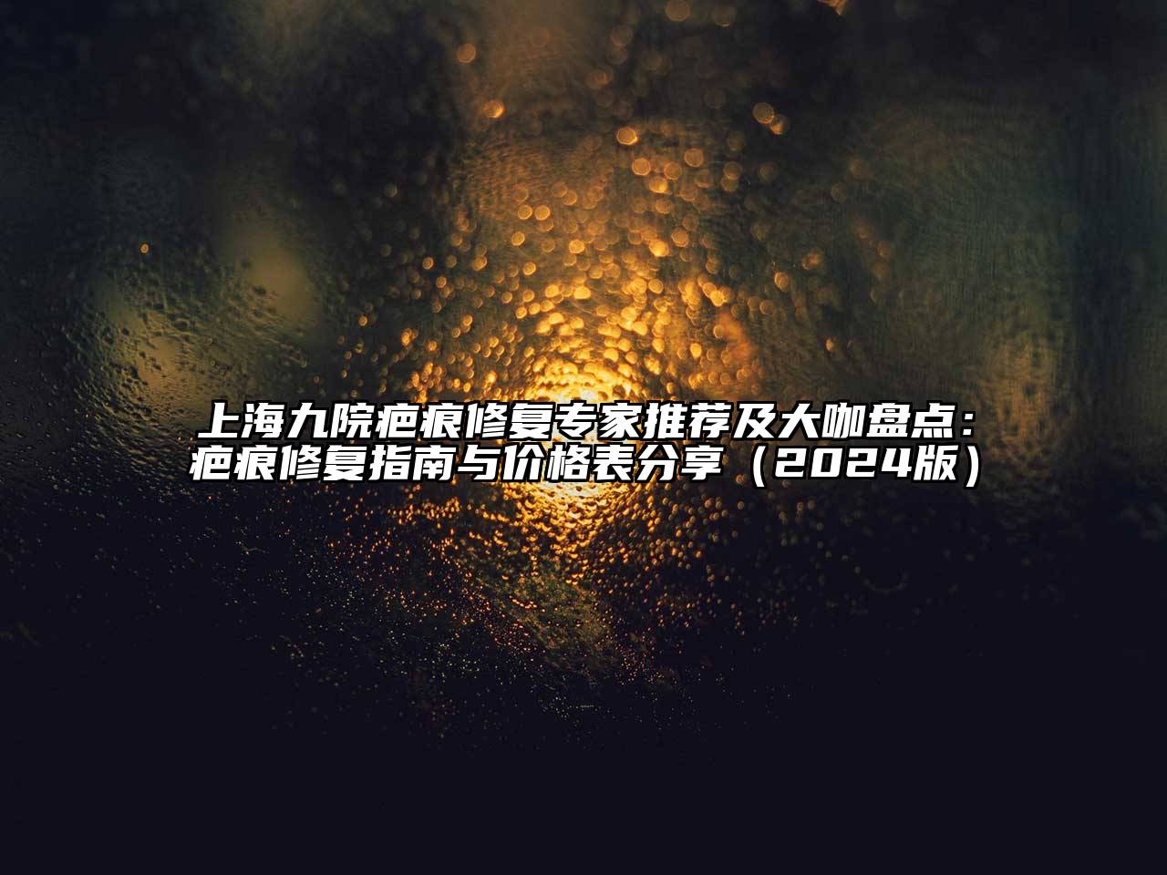 上海九院疤痕修复专家推荐及大咖盘点：疤痕修复指南与价格表分享2025年