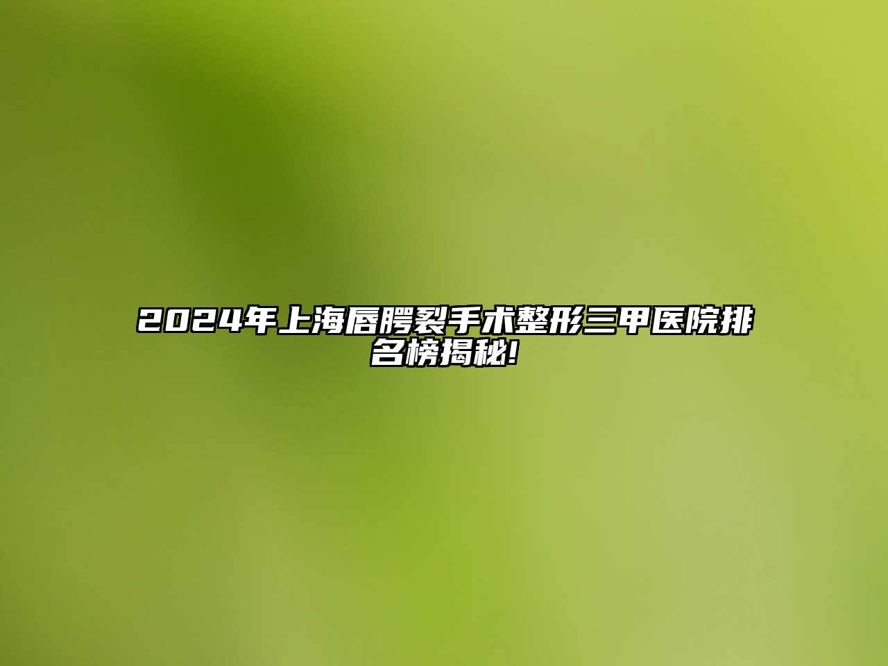 2025年上海唇腭裂手术整形三甲医院排名榜揭秘!