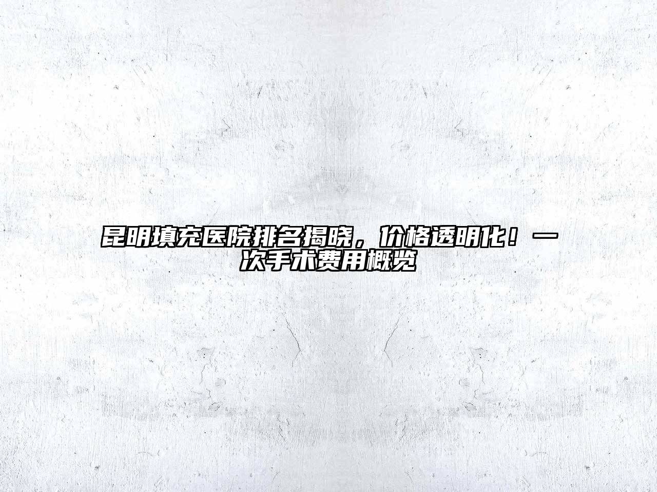 昆明填充医院排名揭晓，价格透明化！一次手术费用概览