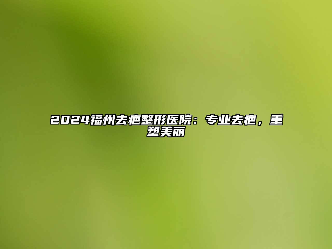 2025福州去疤整形医院：专业去疤，重塑美丽