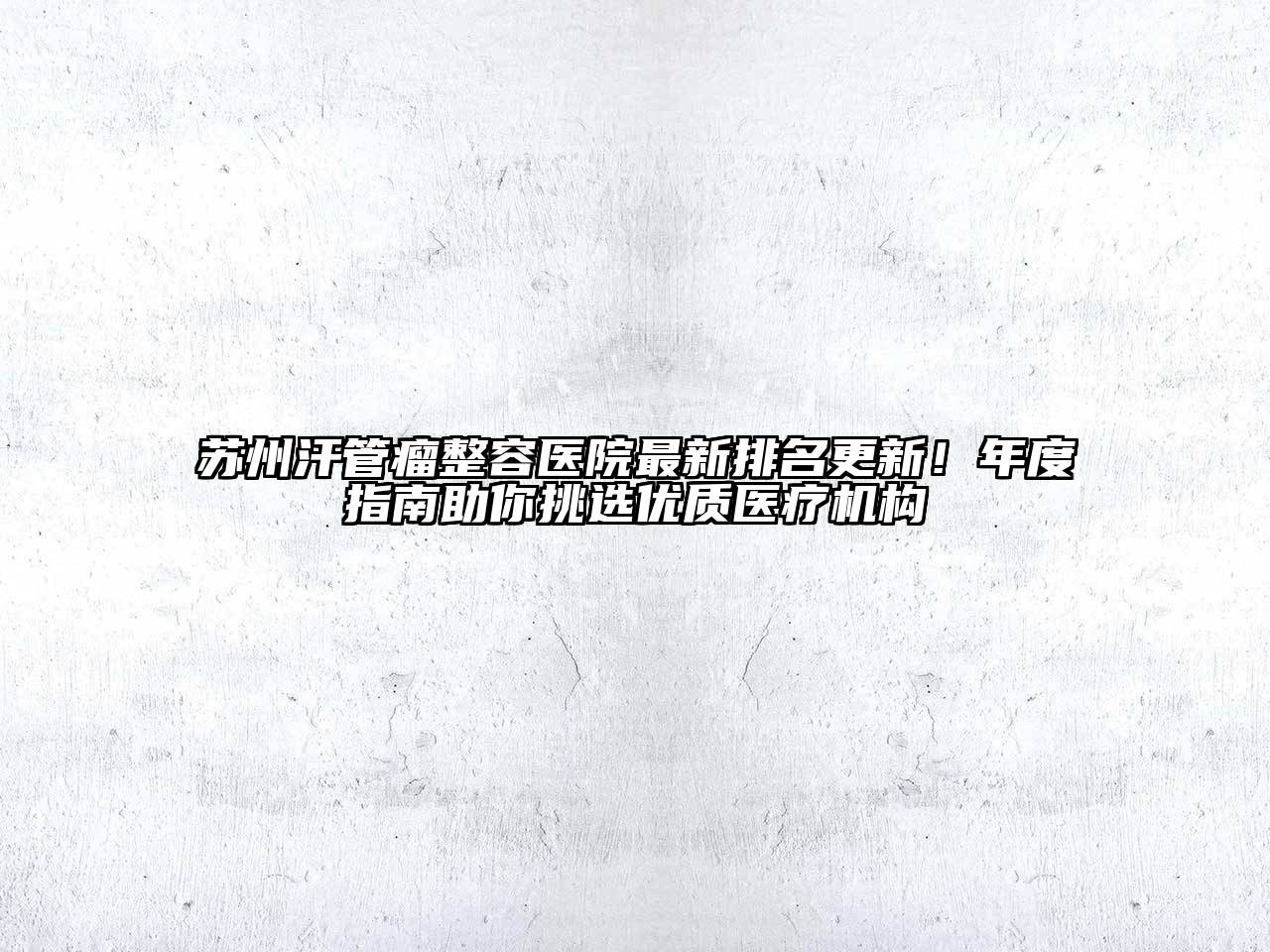 苏州汗管瘤整容医院最新排名更新！年度指南助你挑选优质医疗机构