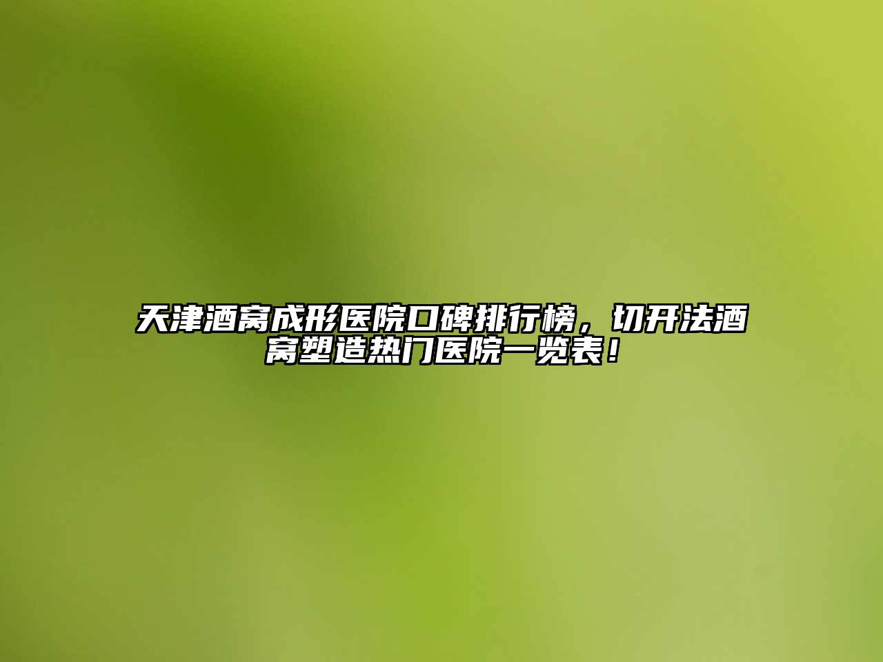 天津酒窝成形医院口碑排行榜，切开法酒窝塑造热门医院一览表！