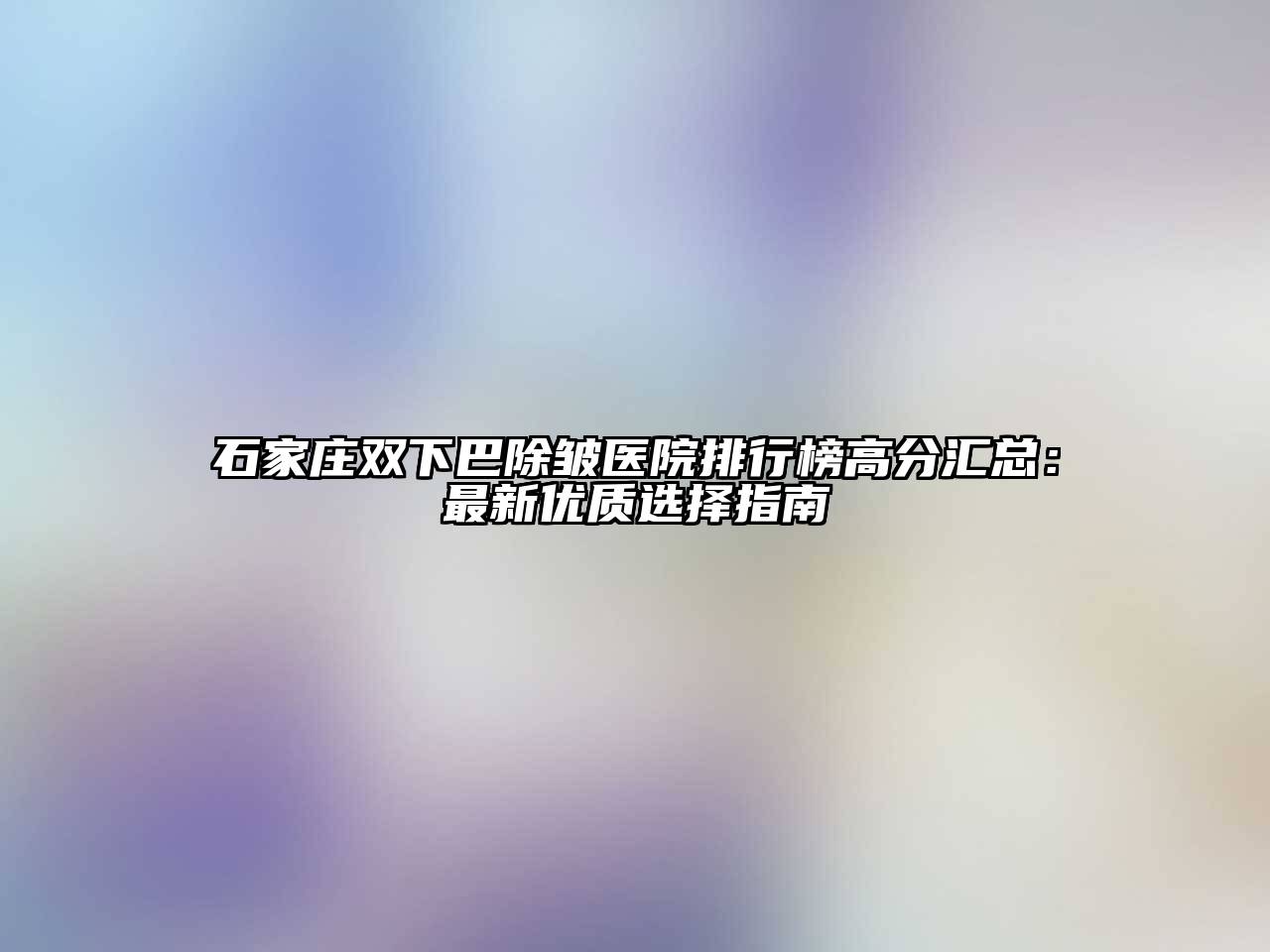 石家庄双下巴除皱医院排行榜高分汇总：最新优质选择指南