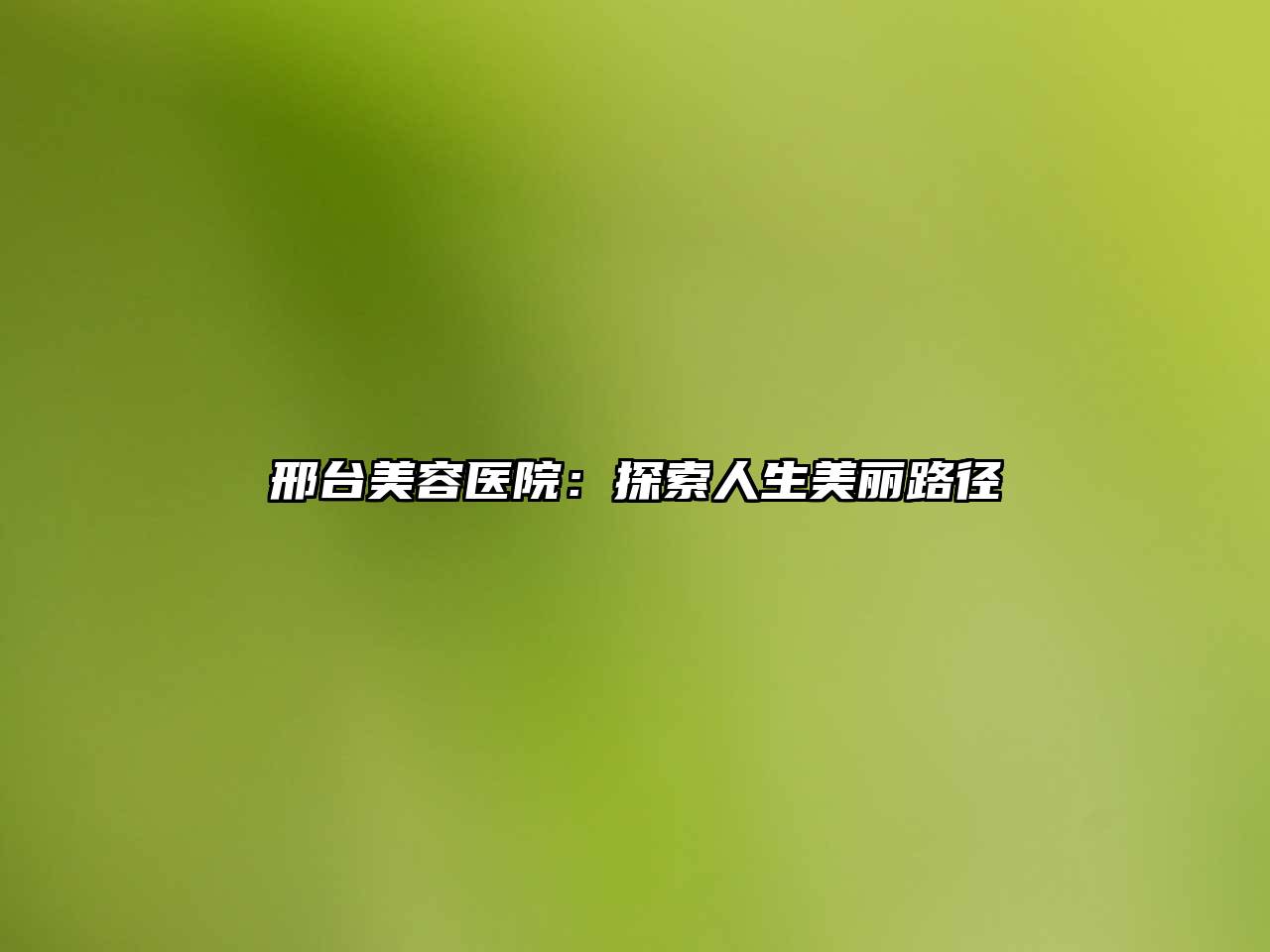 邢台美容医院：探索人生美丽路径
