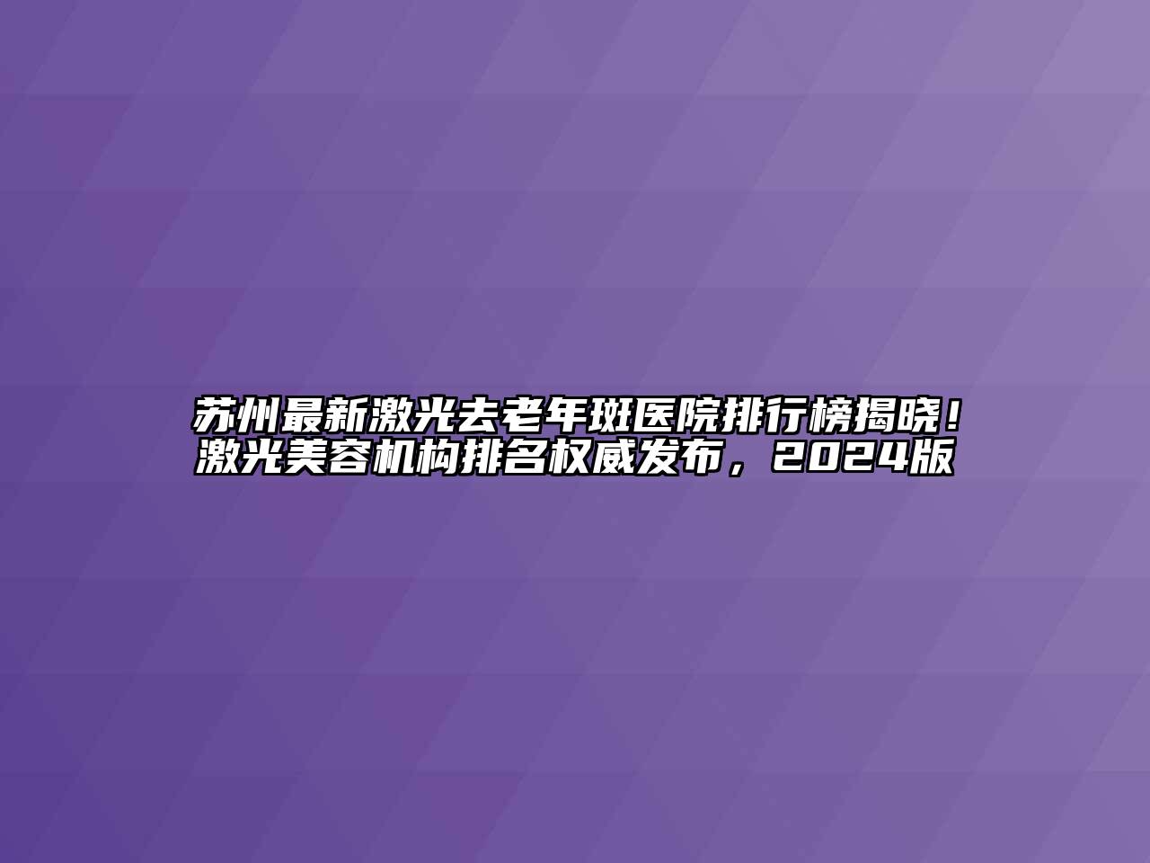 苏州最新激光去老年斑医院排行榜揭晓！激光美容机构排名权威发布，2025版